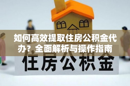 察右前旗如何高效提取住房公积金代办？全面解析与操作指南