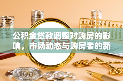 察右前旗公积金贷款调整对购房的影响，市场动态与购房者的新选择