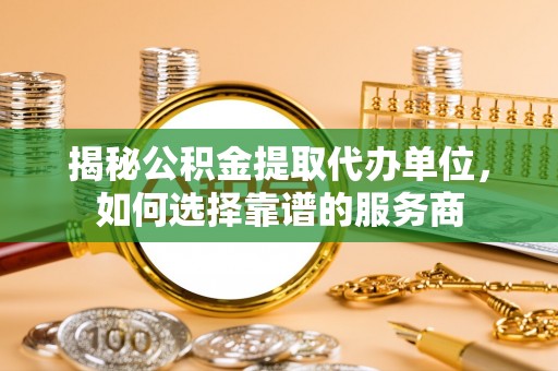 察右前旗揭秘公积金提取代办单位，如何选择靠谱的服务商