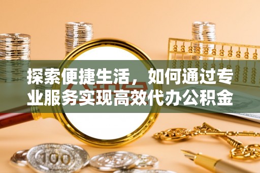 察右前旗探索便捷生活，如何通过专业服务实现高效代办公积金提取