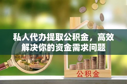 察右前旗私人代办提取公积金，高效解决你的资金需求问题