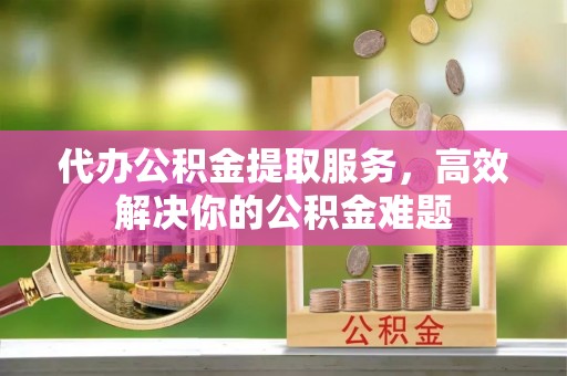 察右前旗代办公积金提取服务，高效解决你的公积金难题