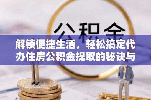 察右前旗解锁便捷生活，轻松搞定代办住房公积金提取的秘诀与技巧