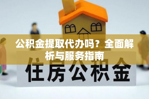 察右前旗公积金提取代办吗？全面解析与服务指南
