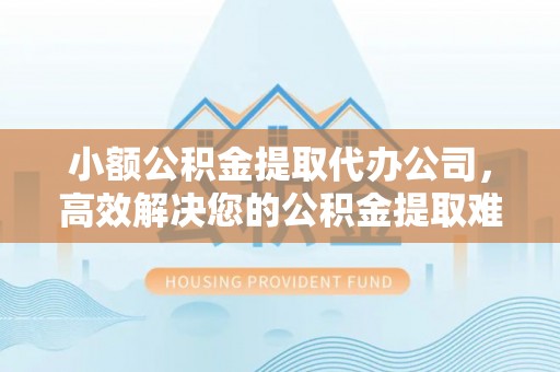 察右前旗小额公积金提取代办公司，高效解决您的公积金提取难题