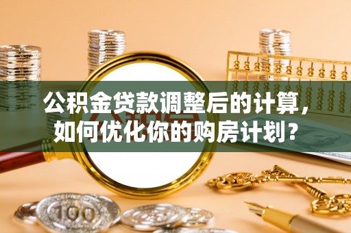 察右前旗公积金贷款调整后的计算，如何优化你的购房计划？