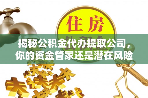 察右前旗揭秘公积金代办提取公司，你的资金管家还是潜在风险？