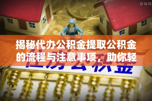察右前旗揭秘代办公积金提取公积金的流程与注意事项，助你轻松拿回属于你的钱