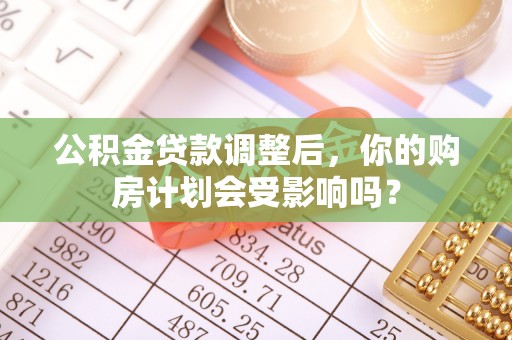 察右前旗公积金贷款调整后，你的购房计划会受影响吗？