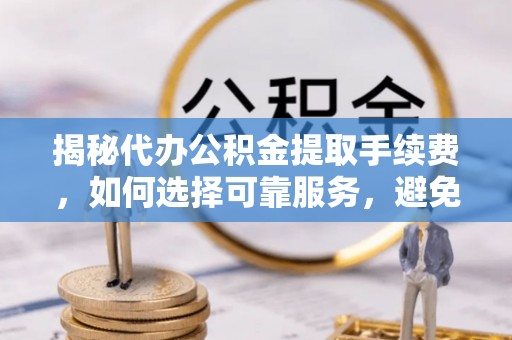察右前旗揭秘代办公积金提取手续费，如何选择可靠服务，避免隐形陷阱