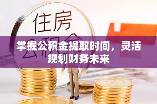 察右前旗掌握公积金提取时间，灵活规划财务未来