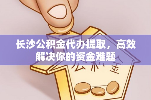 察右前旗长沙公积金代办提取，高效解决你的资金难题
