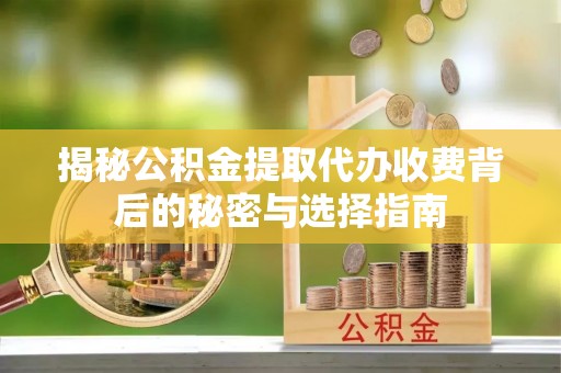 察右前旗揭秘公积金提取代办收费背后的秘密与选择指南
