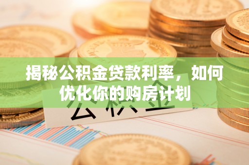察右前旗揭秘公积金贷款利率，如何优化你的购房计划