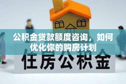 察右前旗公积金贷款额度咨询，如何优化你的购房计划