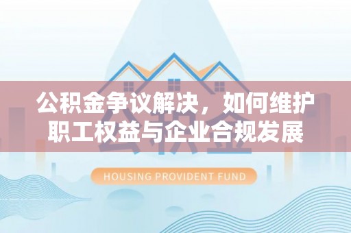 察右前旗公积金争议解决，如何维护职工权益与企业合规发展