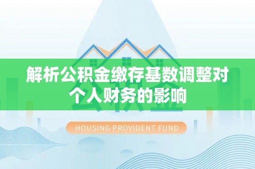 察右前旗解析公积金缴存基数调整对个人财务的影响
