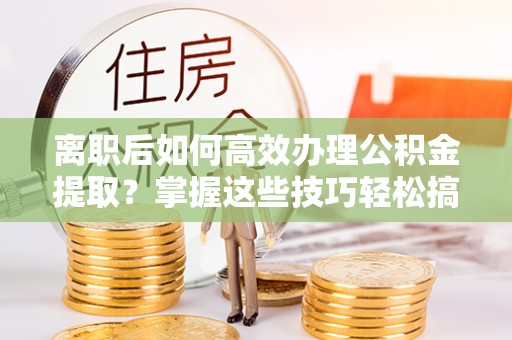 察右前旗离职后如何高效办理公积金提取？掌握这些技巧轻松搞定