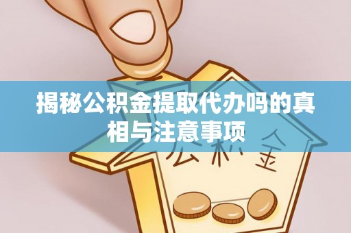 察右前旗揭秘公积金提取代办吗的真相与注意事项