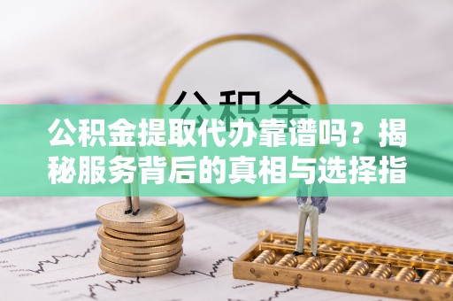 察右前旗公积金提取代办靠谱吗？揭秘服务背后的真相与选择指南