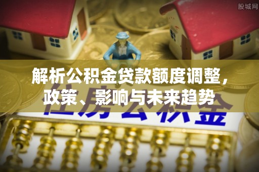 察右前旗解析公积金贷款额度调整，政策、影响与未来趋势