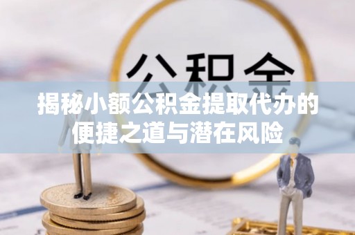 察右前旗揭秘小额公积金提取代办的便捷之道与潜在风险