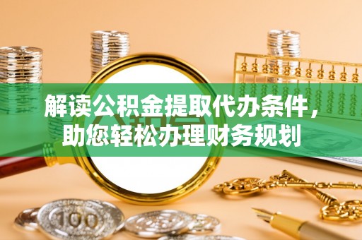 察右前旗解读公积金提取代办条件，助您轻松办理财务规划
