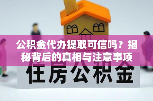 察右前旗公积金代办提取可信吗？揭秘背后的真相与注意事项