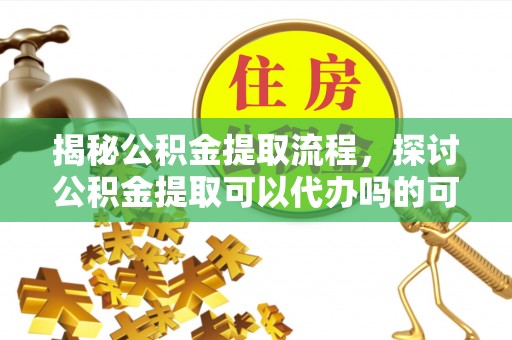 察右前旗揭秘公积金提取流程，探讨公积金提取可以代办吗的可行性与注意事项
