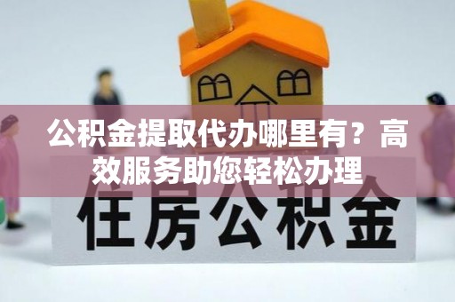察右前旗公积金提取代办哪里有？高效服务助您轻松办理