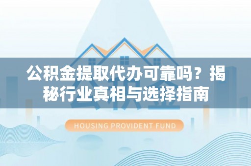 察右前旗公积金提取代办可靠吗？揭秘行业真相与选择指南