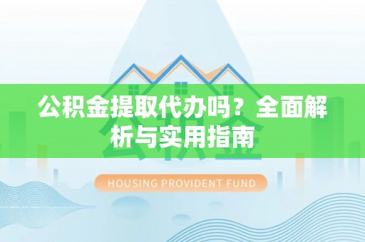 察右前旗公积金提取代办吗？全面解析与实用指南