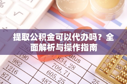 察右前旗提取公积金可以代办吗？全面解析与操作指南