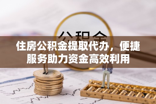 察右前旗住房公积金提取代办，便捷服务助力资金高效利用