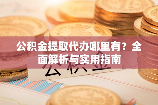 察右前旗公积金提取代办哪里有？全面解析与实用指南