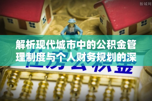 察右前旗解析现代城市中的公积金管理制度与个人财务规划的深度关联