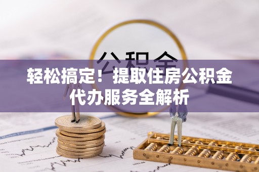 察右前旗轻松搞定！提取住房公积金代办服务全解析