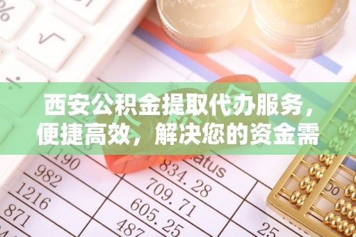 察右前旗西安公积金提取代办服务，便捷高效，解决您的资金需求