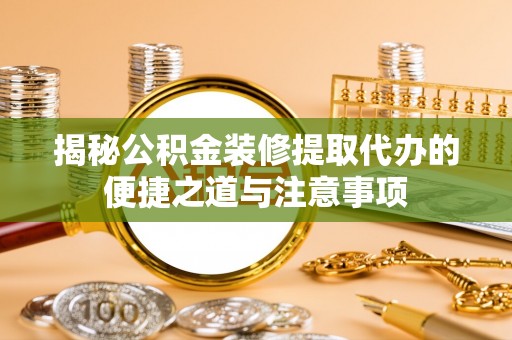 察右前旗揭秘公积金装修提取代办的便捷之道与注意事项