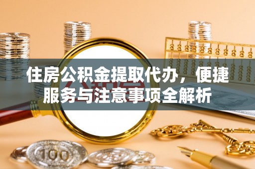 察右前旗住房公积金提取代办，便捷服务与注意事项全解析
