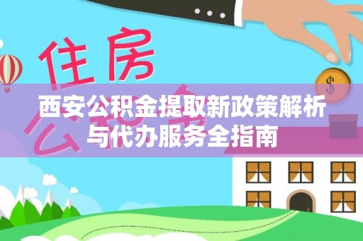 察右前旗西安公积金提取新政策解析与代办服务全指南