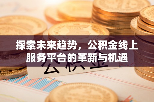 察右前旗探索未来趋势，公积金线上服务平台的革新与机遇