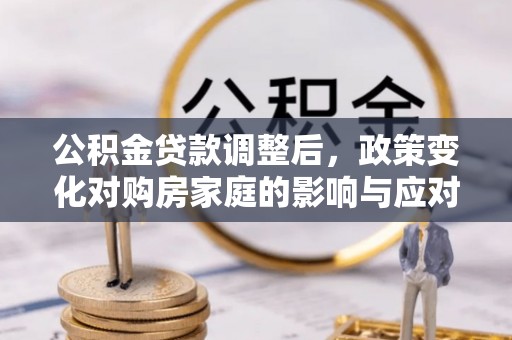 察右前旗公积金贷款调整后，政策变化对购房家庭的影响与应对策略