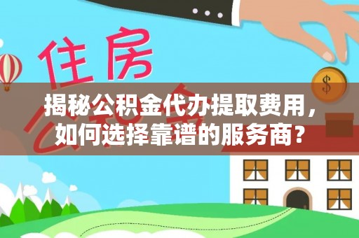 察右前旗揭秘公积金代办提取费用，如何选择靠谱的服务商？