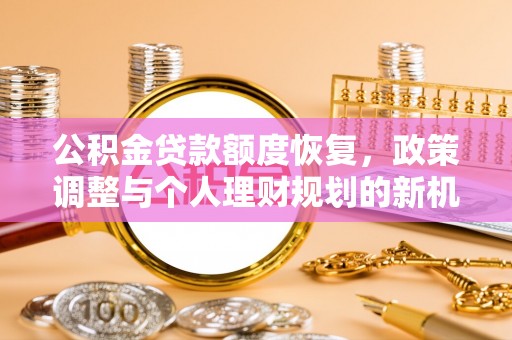 察右前旗公积金贷款额度恢复，政策调整与个人理财规划的新机遇