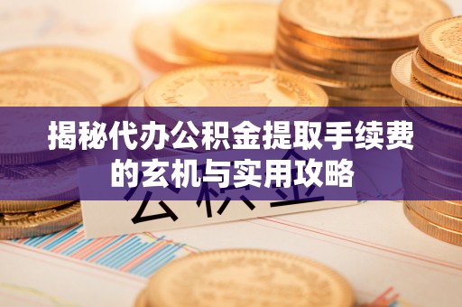 察右前旗揭秘代办公积金提取手续费的玄机与实用攻略