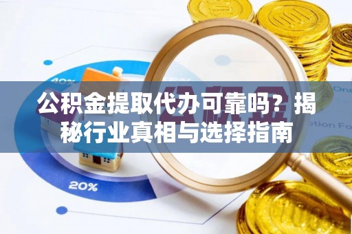 察右前旗公积金提取代办可靠吗？揭秘行业真相与选择指南