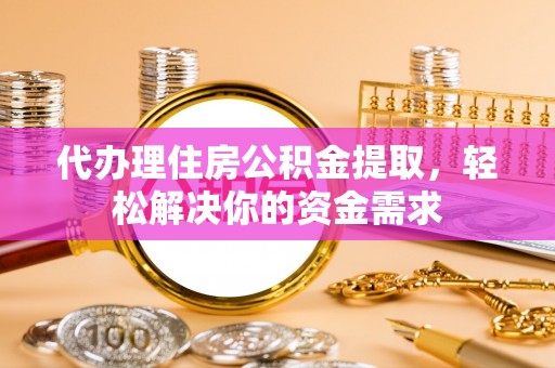 察右前旗代办理住房公积金提取，轻松解决你的资金需求