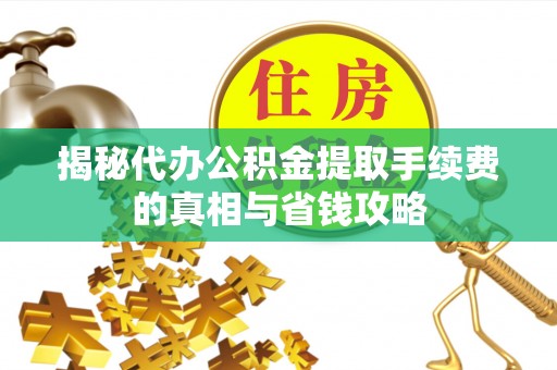 察右前旗揭秘代办公积金提取手续费的真相与省钱攻略