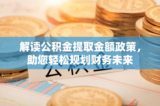 察右前旗解读公积金提取金额政策，助您轻松规划财务未来
